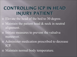  Elevate the head of the bed to 30 degree.
 Maintain the patient head & neck in neutral
alignment.
 Initiate measures to prevent the valsalva
maneuver.
 Administer medication prescribed to decrease
ICP.
 Maintain normal body temperature.
 