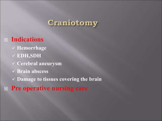  Indications
 Hemorrhage
 EDH,SDH
 Cerebral aneurysm
 Brain abscess
 Damage to tissues covering the brain
 Pre operative nursing care
 