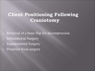 Client Positioning Following
Craniotomy
1. Removal of a bone flap for decompression
2. Infratentorial Surgery
3. Supratentorial Surgery
4. Posterior fossa surgery
 