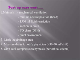 2.Maintain - mechanical ventilation
- midline neutral position (head)
- 1500 ml fluid restriction
- suction in drain
- I/O chart (Q1H)
- quiet environment
3. Mark the drainage area
4. Measure drain & notify physician (>30-50 ml/shift)
5. Give cool compress (ecchymosis /periorbital edema)
 