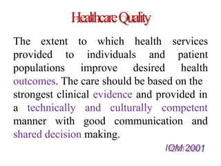 HealthcareQuality
The extent to which health
individuals
provided to
populations improve desired
services
and patient
health
outcomes. The care should be based on the
strongest clinical evidence and provided in
a technically
manner with
and culturally competent
good communication and
shared decision making.
IOM 2001
 