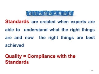 Standards are created when experts are
able to understand what the right things
are and now the right things are best
achieved
17
Quality = Compliance with the
Standards
 