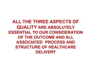 ALL THE THREE ASPECTS OF
QUALITY ARE ABSOLUTELY
ESSENTIAL TO OUR CONSIDERATION
OF THE OUTCOME AND ALL
ASSOCIATED PROCESS AND
STRUCTURE OF HEALTHCARE
DELIVERY
 