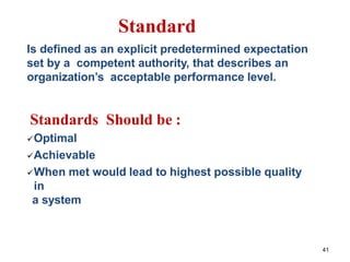 41
Standard
Is defined as an explicit predetermined expectation
set by a competent authority, that describes an
organization’s acceptable performance level.
Standards Should be :
Optimal
Achievable
When met would lead to highest possible quality
in
a system
 