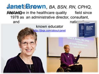 Janet Brown, BA, BSN, RN, CPHQ,
FNAHQ
was active in the healthcare quality field since
1978 as an administrative director, consultant,
and nationally
known educator
http://jbqs.com/about-janet
 