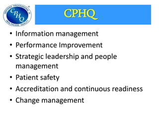 CPHQ 
• Information management 
• Performance Improvement 
• Strategic leadership and people 
management 
• Patient safety 
• Accreditation and continuous readiness 
• Change management 
 