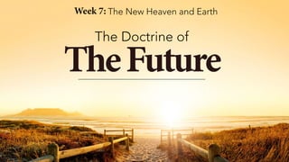 TheFuture
The Doctrine of
Week 7: The New Heaven and Earth
 
