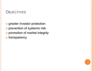 OBJECTIVES
 greater investor protection
 prevention of systemic risk
 promotion of market integrity
 transparency
 