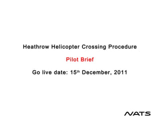 Heathrow Helicopter Crossing Procedure Pilot Brief Go live date: 15 th  December, 2011 