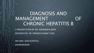 DIAGNOSIS AND
MANAGEMENT OF
CHRONIC HEPATITIS B
A PRESENTATION BY DR. AISHWARYA JOSHI
MODERATOR: DR. PRAMOD KUMAR TUDU
IMS AND SUM HOSPITAL,
BHUBANESWAR
 