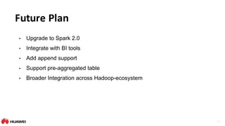 26
Future	Plan
• Upgrade to Spark 2.0
• Integrate with BI tools
• Add append support
• Support pre-aggregated table
• Broader Integration across Hadoop-ecosystem
 