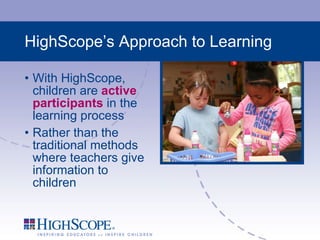 HighScope’s Approach to Learning With HighScope, children are  active participants  in the learning process Rather than the traditional methods where teachers give information to children 