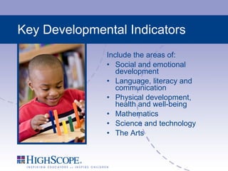 Key Developmental Indicators Include the areas of: Social and emotional development Language, literacy and communication Physical development, health and well-being Mathematics Science and technology The Arts 