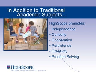 In Addition to Traditional Academic Subjects… HighScope promotes: Independence Curiosity Cooperation Persistence Creativity  Problem Solving 