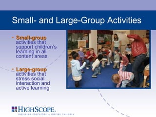 Small- and Large-Group Activities Small-group  activities that support children’s learning in all content areas Large-group  activities that stress social interaction and active learning 