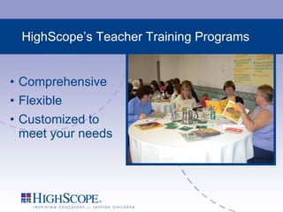 HighScope’s Teacher Training Programs Comprehensive Flexible Customized to meet your needs 