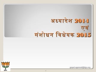 अधयादेशदअधयादेशद 20142014
एवंएवं
संशदोधन िवधेयकसंशदोधन िवधेयक 20152015
4
gopal.agarwal@bjp.org
 