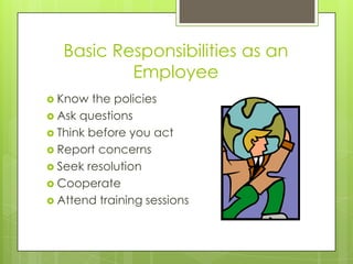 Basic Responsibilities as an
Employee
 Know the policies
 Ask questions
 Think before you act
 Report concerns
 Seek resolution
 Cooperate
 Attend training sessions
 