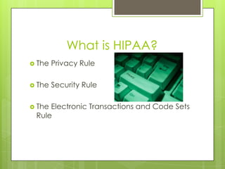 What is HIPAA?
 The Privacy Rule
 The Security Rule
 The Electronic Transactions and Code Sets
Rule
 