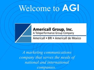 Welcome to AGI
A marketing communications
company that serves the needs of
national and international
companies.
 
