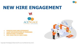 NEW HIRE ENGAGEMENT
● IMPROVE NEW HIRE EXPERIENCE
● AUDIT IMPLEMENTATION OF PROCESSES
● REDUCE EARLY ATTRITION
● RAG ANALYSIS OF NEW HIRES
Copyright of AceNgage Infoservices Pvt. Ltd. |Conﬁdential document
by
 