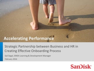 SanDisk Confidential 1
c
Strategic Partnership between Business and HR in
Creating Effective Onboarding Process
Gal Segal, EMEA Learning & Development Manager
February 2016
1
Accelerating Performance
 