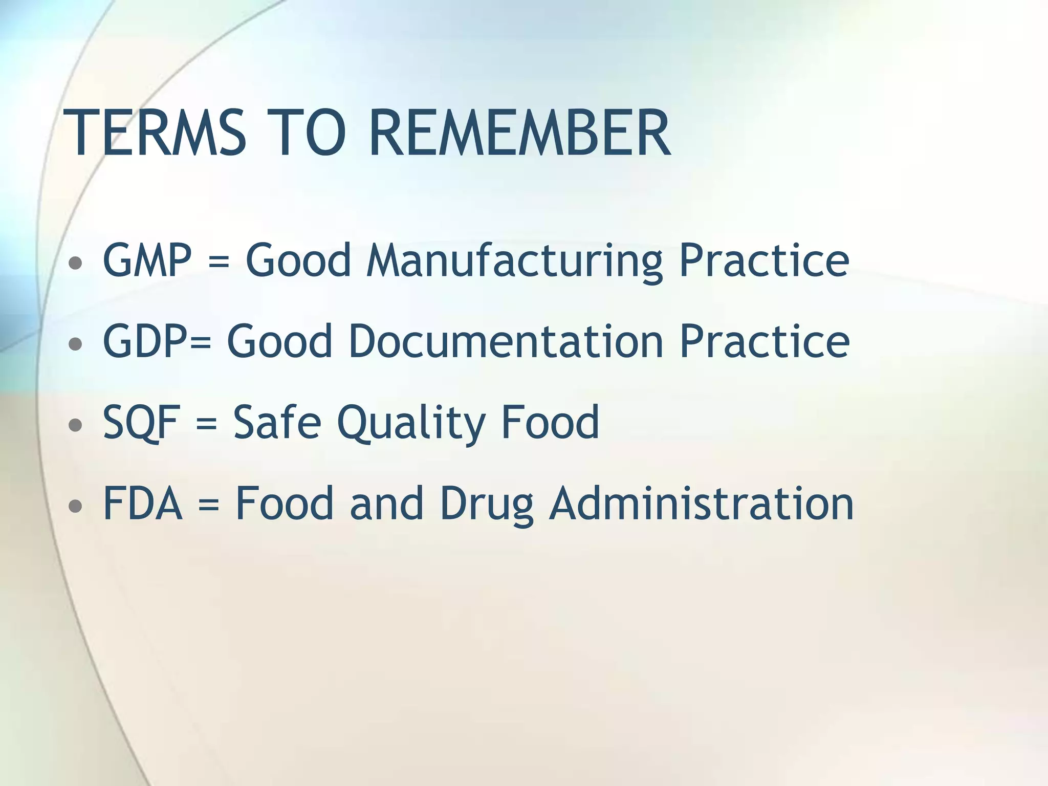 TERMS TO REMEMBER
• GMP = Good Manufacturing Practice
• GDP= Good Documentation Practice
• SQF = Safe Quality Food
• FDA = Food and Drug Administration
 