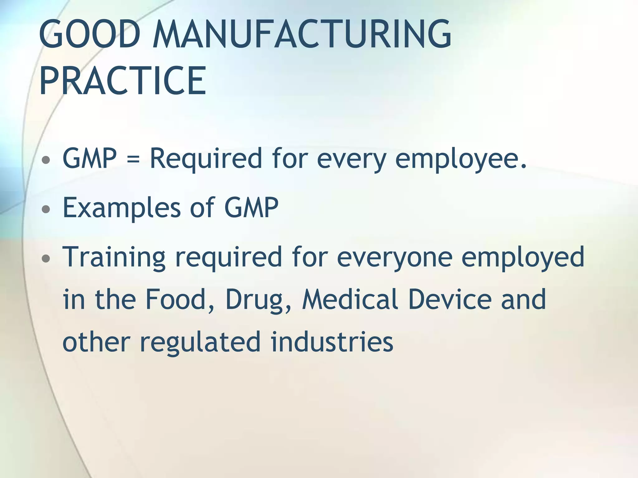GOOD MANUFACTURING
PRACTICE
• GMP = Required for every employee.
• Examples of GMP
• Training required for everyone employed
  in the Food, Drug, Medical Device and
  other regulated industries
 