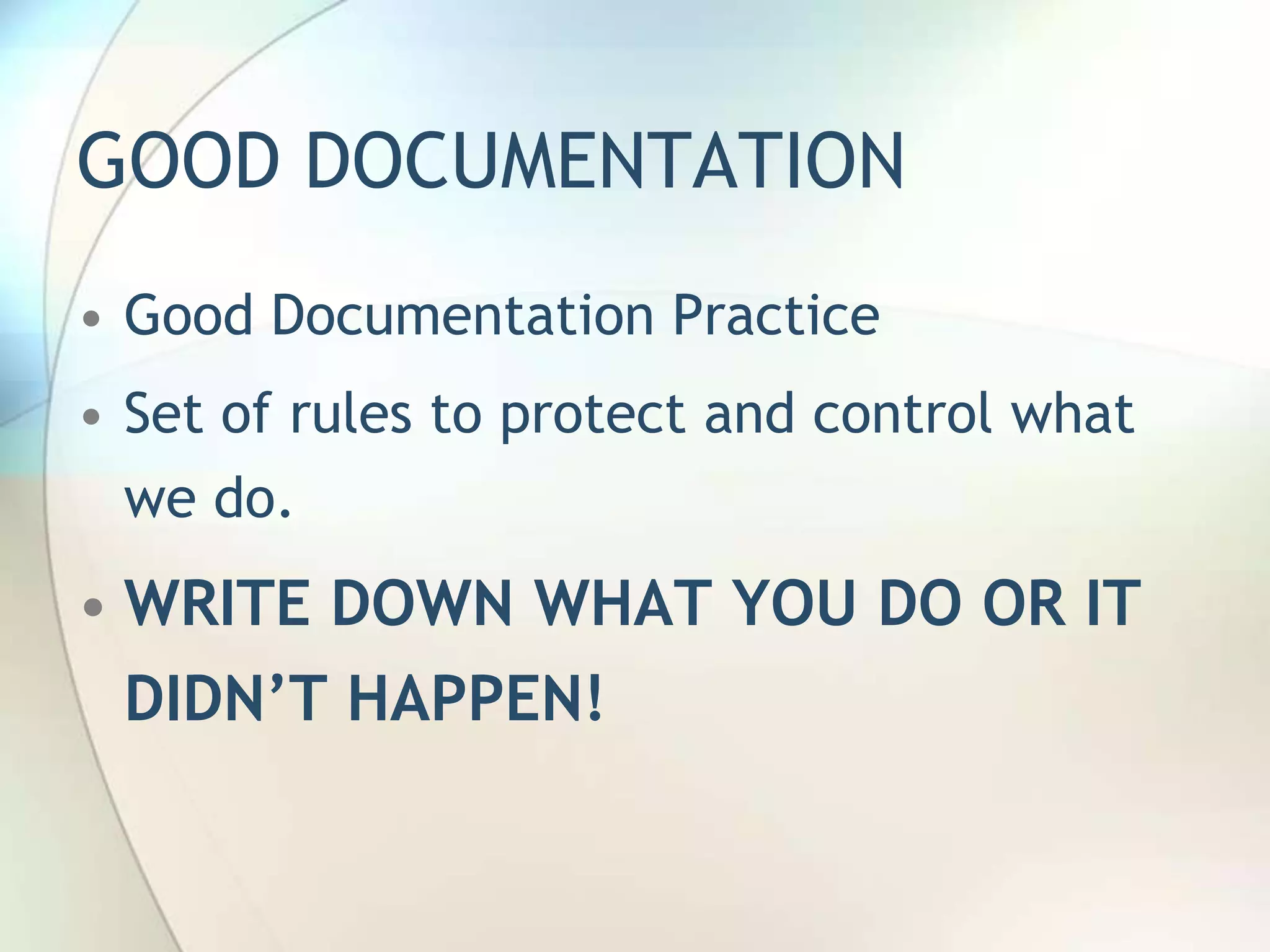 GOOD DOCUMENTATION
• Good Documentation Practice
• Set of rules to protect and control what
  we do.
• WRITE DOWN WHAT YOU DO OR IT
  DIDN’T HAPPEN!
 