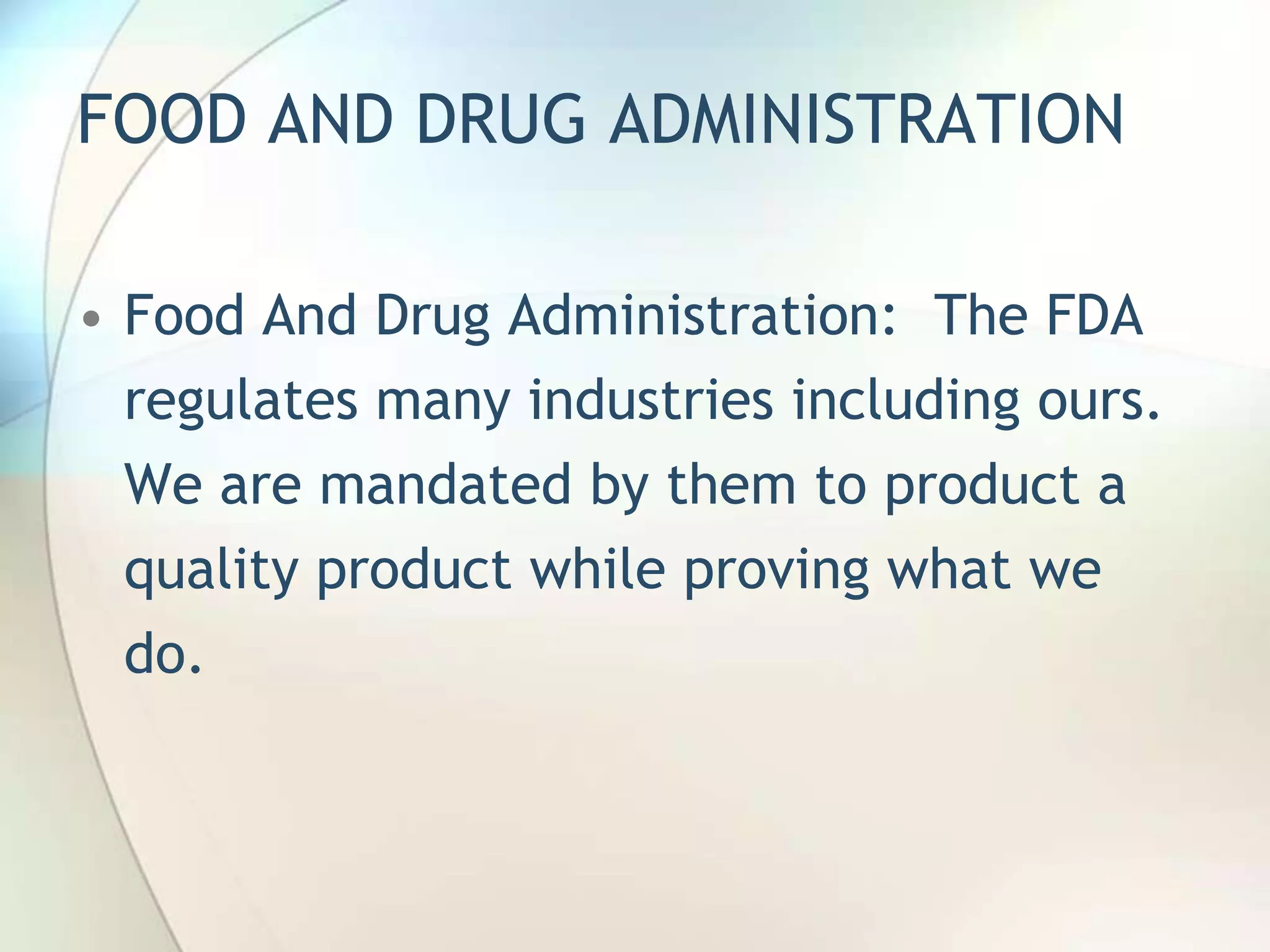 FOOD AND DRUG ADMINISTRATION

• Food And Drug Administration: The FDA
  regulates many industries including ours.
  We are mandated by them to product a
  quality product while proving what we
  do.
 