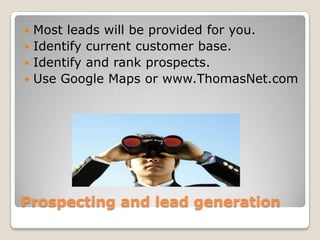 Prospecting and lead generationMost leads will be provided for you.Identify current customer base.Identify and rank prospects.Use Google Maps or www.ThomasNet.com