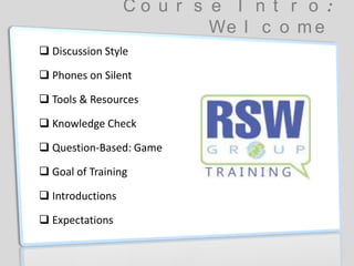C o u r s e I n t r o :
We l c o m e
 Discussion Style
 Phones on Silent
 Tools & Resources
 Knowledge Check
 Question-Based: Game
 Goal of Training
 Introductions
 Expectations
 