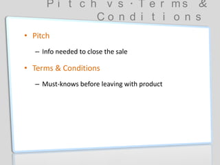P i t c h v s . T e r m s &
C o n d i t i o n s
• Pitch
– Info needed to close the sale
• Terms & Conditions
– Must-knows before leaving with product
 