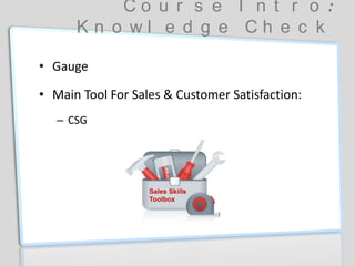 C o u r s e I n t r o :
K n o w l e d g e C h e c k
• Gauge
• Main Tool For Sales & Customer Satisfaction:
– CSG
 