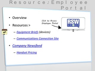 R e s o u r c e : E m p l o y e e
P o r t a l
• Overview
• Resources >
– Equipment Briefs (devices)
– Communications Connection Site
• Company Newsfeed
– Handset Pricing
 