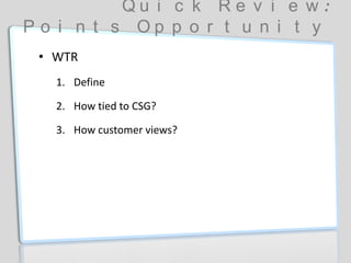 Q u i c k R e v i e w :
P o i n t s O p p o r t u n i t y
• WTR
1. Define
2. How tied to CSG?
3. How customer views?
 