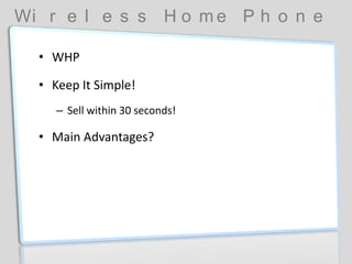 Wi r e l e s s H o m e P h o n e
• WHP
• Keep It Simple!
– Sell within 30 seconds!
• Main Advantages?
 