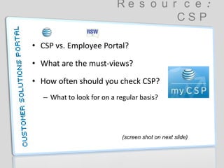R e s o u r c e :
C S P
• CSP vs. Employee Portal?
• What are the must-views?
• How often should you check CSP?
– What to look for on a regular basis?
(screen shot on next slide)
 