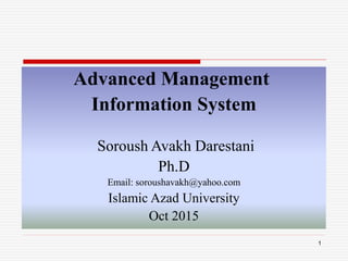 Advanced Management
Information System
Soroush Avakh Darestani
Ph.D
Email: soroushavakh@yahoo.com
Islamic Azad University
Oct 2015
1
 