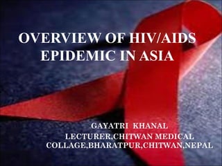 OVERVIEW OF HIV/AIDS
EPIDEMIC IN ASIA
GAYATRI KHANAL
LECTURER,CHITWAN MEDICAL
COLLAGE,BHARATPUR,CHITWAN,NEPAL
 