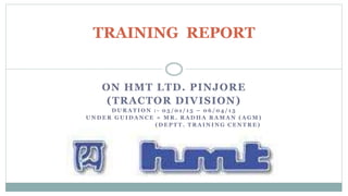 ON HMT LTD. PINJORE
(TRACTOR DIVISION)
D U R A T I O N : - 0 5 / 0 1 / 1 5 – 0 6 / 0 4 / 1 5
U N D E R G U I D A N C E = M R . R A D H A R A M A N ( A G M )
( D E P T T . T R A I N I N G C E N T R E )
TRAINING REPORT
 