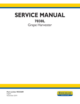Part number 90323609
English
November 2019
SERVICE MANUAL
7030L
Grape Harvester
Printed in U.S.A.
© 2017 CNH Industrial Italia S.p.A. All Rights Reserved.
New Holland is a trademark registered in the United States and many other countries,
owned by or licensed to CNH Industrial N.V., its subsidiaries or affiliates.
 