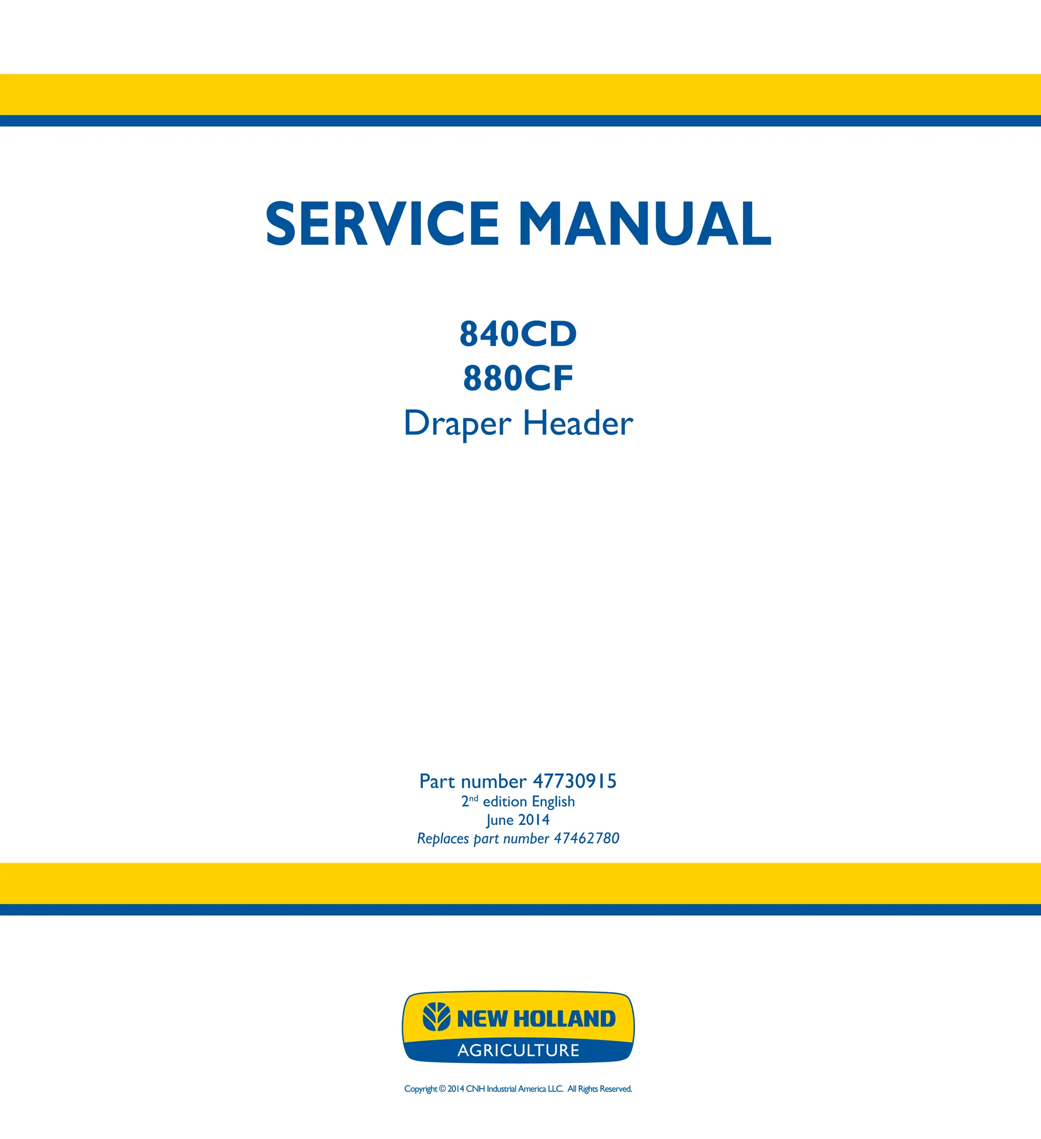 Copyright © 2014 CNH Industrial America LLC. All Rights Reserved.
SERVICE MANUAL
840CD
880CF
Draper Header
Part number 47730915
2nd
edition English
June 2014
Replaces part number 47462780
SERVICE
MANUAL
840CD
880CF
DraperHeader
Part number 47730915
Replaces part number 47462780
 