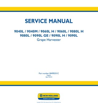 SERVICE MANUAL
9040L / 9040M / 9060L H / 9060L / 9080L H
9080L / 9090L GE / 9090L H / 9090L
Grape Harvester
Part number 84490331C
English
April 2014
Copyright © 2014 CNH Industrial France S.A.S. All Rights Reserved.
SERVICE
MANUAL
1/2
Part number 84490331C
9040L - 9090L
9060L H - 9090L H
9040M
9090L GE
Grape Harvester
 