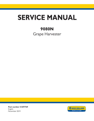 Part number 51697769
English
November 2019
SERVICE MANUAL
9080N
Grape Harvester
Printed in U.S.A.
© 2017 CNH Industrial America LLC. All Rights Reserved.
New Holland is a trademark registered in the United States and many other countries,
owned by or licensed to CNH Industrial N.V., its subsidiaries or affiliates.
crop pdf
.5
.5
9.375
.125
 