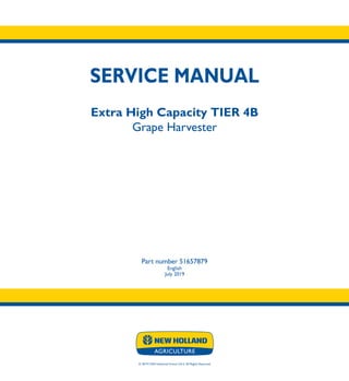 SERVICE MANUAL
Extra High Capacity TIER 4B
Grape Harvester
Part number 51657879
English
July 2019
© 2019 CNH Industrial France S.A.S. All Rights Reserved.
SERVICE
MANUAL
1/4
Part number 51657879
Extra High Capacity
TIER 4B
Grape Harvester
 