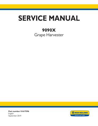 Part number 51617596
English
September 2019
SERVICE MANUAL
9090X
Grape Harvester
Printed in U.S.A.
© 2017 CNH Industrial Italia S.p.A. All Rights Reserved.
New Holland is a trademark registered in the United States and many other countries,
owned by or licensed to CNH Industrial N.V., its subsidiaries or affiliates.
 