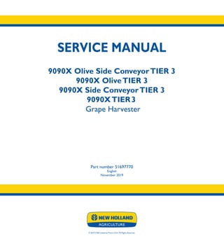SERVICE MANUAL
9090X Olive Side ConveyorTIER 3
9090X OliveTIER 3
9090X Side ConveyorTIER 3
9090XTIER3
Grape Harvester
Part number 51697770
English
November 2019
© 2019 CNH Industrial France S.A.S. All Rights Reserved.
SERVICE
MANUAL
1/3
Part number 51697770
9090X Olive Side ConveyorTIER 3
9090X OliveTIER 3
9090X Side ConveyorTIER 3
9090XTIER 3
Grape Harvester
 