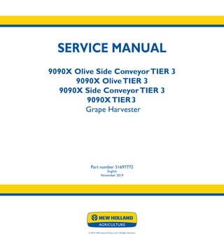 SERVICE MANUAL
9090X Olive Side ConveyorTIER 3
9090X OliveTIER 3
9090X Side ConveyorTIER 3
9090XTIER3
Grape Harvester
Part number 51697772
English
November 2019
© 2019 CNH Industrial France S.A.S. All Rights Reserved.
SERVICE
MANUAL
1/3
Part number 51697772
9090X Olive Side ConveyorTIER 3
9090X OliveTIER 3
9090X Side ConveyorTIER 3
9090XTIER 3
Grape Harvester
 