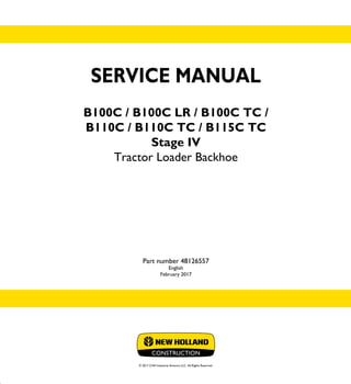 SERVICE MANUAL
B100C / B100C LR / B100C TC /
B110C / B110C TC / B115C TC
Stage IV
Tractor Loader Backhoe
Part number 48126557
English
February 2017
© 2017 CNH Industrial America LLC. All Rights Reserved.
SERVICE
MANUAL
B100C / B100C LR / B100C TC /
B110C / B110C TC / B115C TC
Stage IV
Tractor Loader Backhoe
Part number 48126557
 